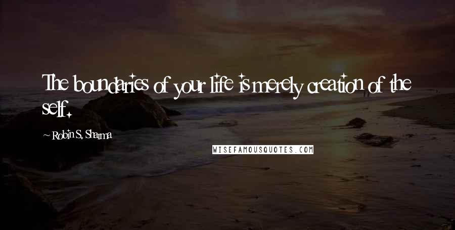 Robin S. Sharma Quotes: The boundaries of your life is merely creation of the self.