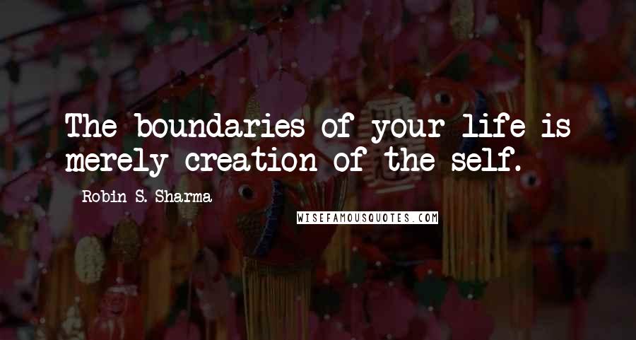 Robin S. Sharma Quotes: The boundaries of your life is merely creation of the self.