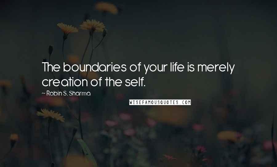 Robin S. Sharma Quotes: The boundaries of your life is merely creation of the self.