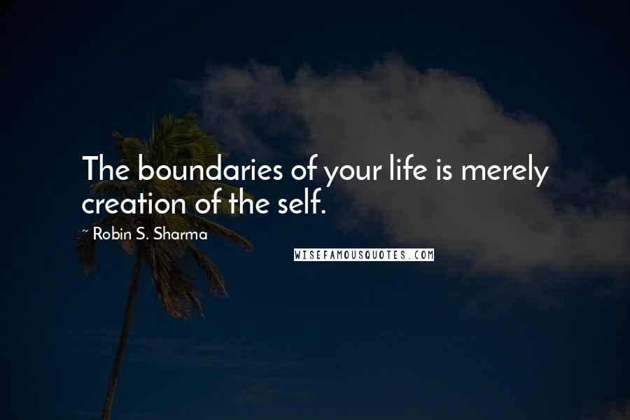 Robin S. Sharma Quotes: The boundaries of your life is merely creation of the self.