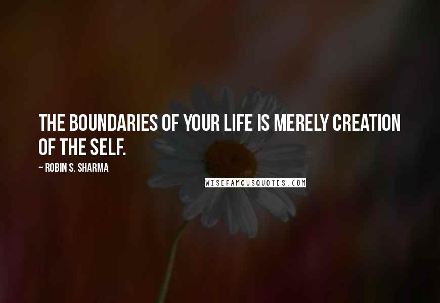 Robin S. Sharma Quotes: The boundaries of your life is merely creation of the self.