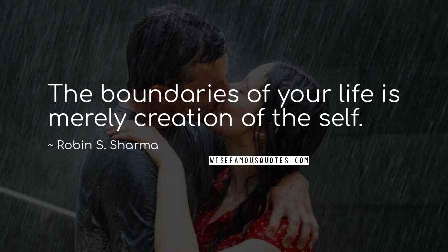 Robin S. Sharma Quotes: The boundaries of your life is merely creation of the self.