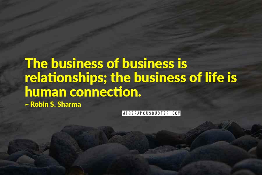 Robin S. Sharma Quotes: The business of business is relationships; the business of life is human connection.