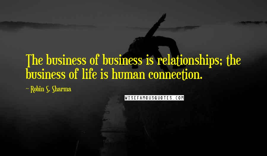 Robin S. Sharma Quotes: The business of business is relationships; the business of life is human connection.