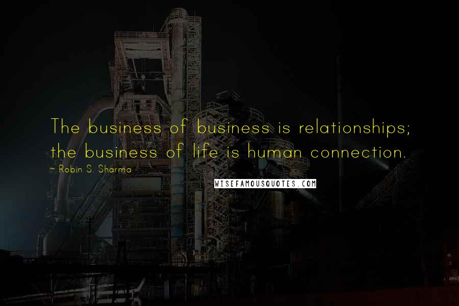 Robin S. Sharma Quotes: The business of business is relationships; the business of life is human connection.