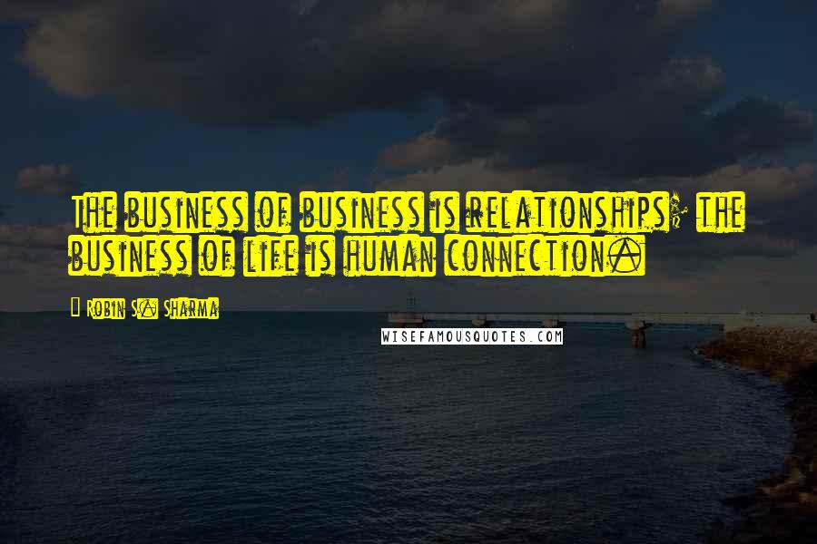 Robin S. Sharma Quotes: The business of business is relationships; the business of life is human connection.