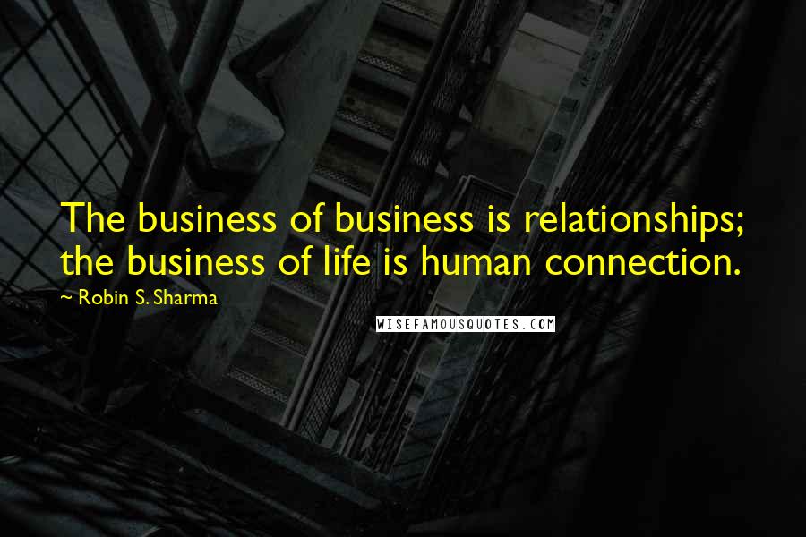 Robin S. Sharma Quotes: The business of business is relationships; the business of life is human connection.