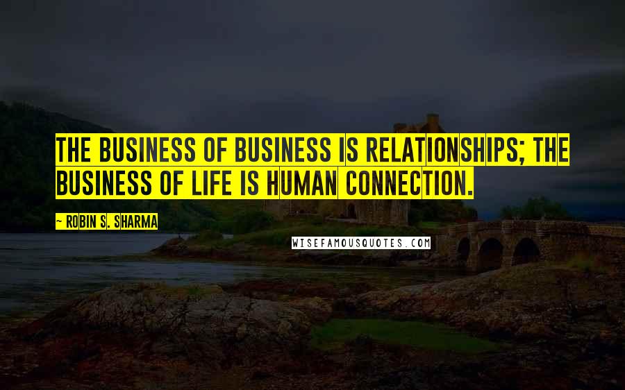 Robin S. Sharma Quotes: The business of business is relationships; the business of life is human connection.