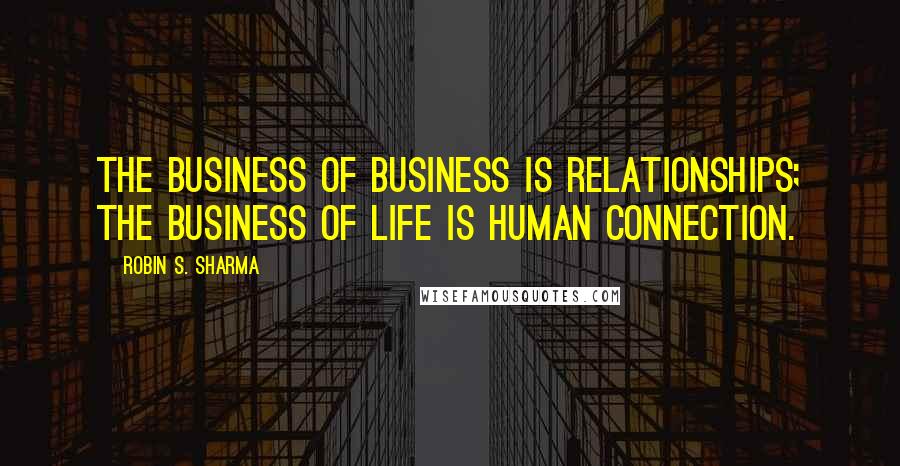 Robin S. Sharma Quotes: The business of business is relationships; the business of life is human connection.