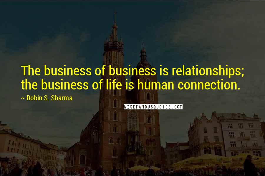 Robin S. Sharma Quotes: The business of business is relationships; the business of life is human connection.
