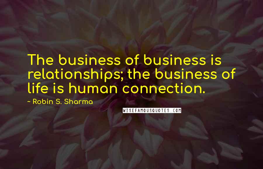 Robin S. Sharma Quotes: The business of business is relationships; the business of life is human connection.