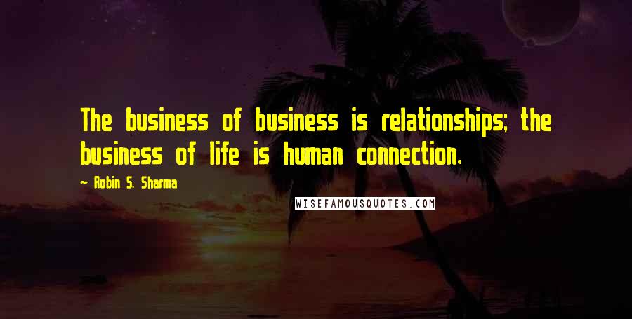 Robin S. Sharma Quotes: The business of business is relationships; the business of life is human connection.