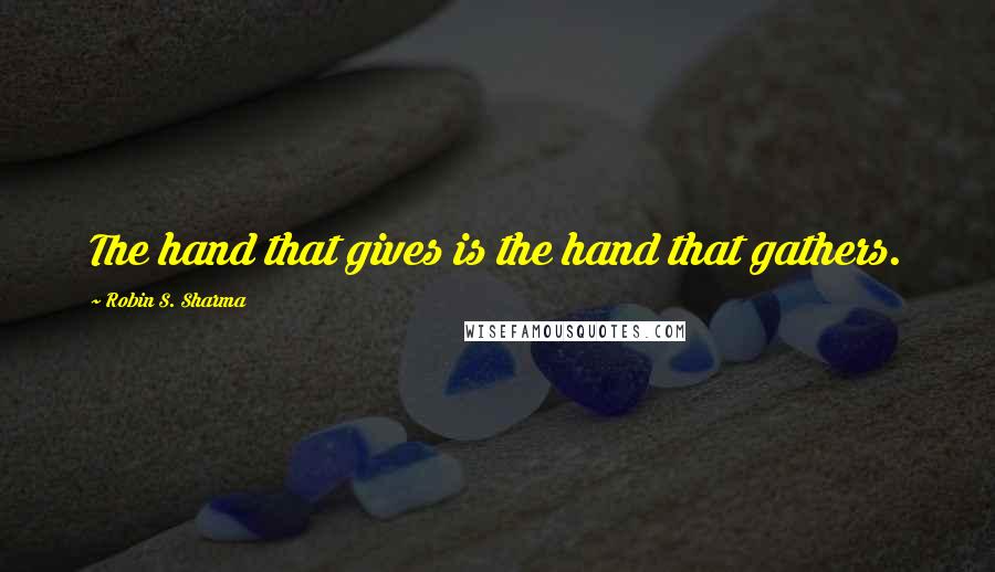 Robin S. Sharma Quotes: The hand that gives is the hand that gathers.