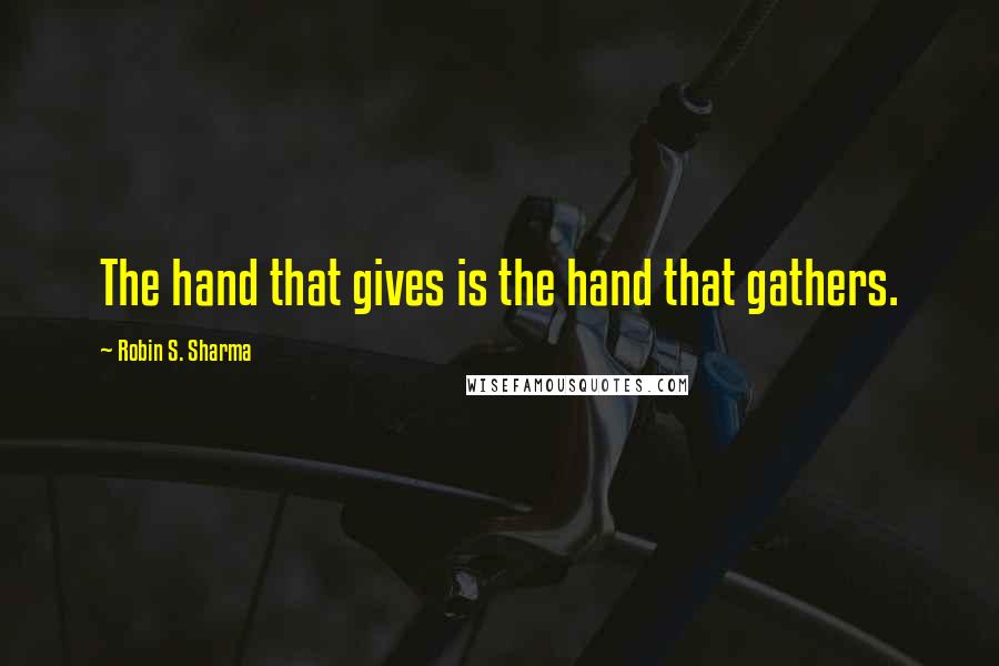 Robin S. Sharma Quotes: The hand that gives is the hand that gathers.