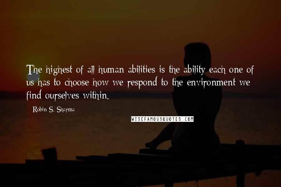 Robin S. Sharma Quotes: The highest of all human abilities is the ability each one of us has to choose how we respond to the environment we find ourselves within.