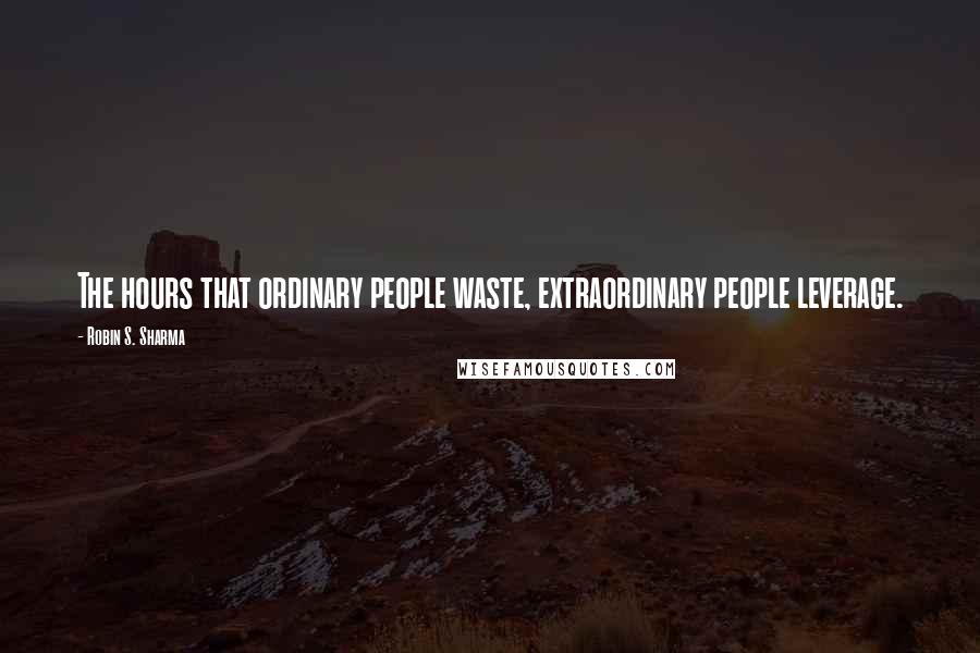 Robin S. Sharma Quotes: The hours that ordinary people waste, extraordinary people leverage.