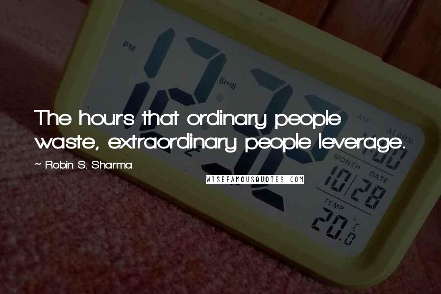 Robin S. Sharma Quotes: The hours that ordinary people waste, extraordinary people leverage.
