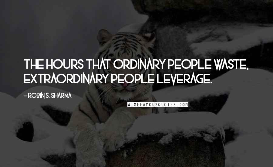 Robin S. Sharma Quotes: The hours that ordinary people waste, extraordinary people leverage.