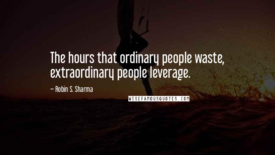 Robin S. Sharma Quotes: The hours that ordinary people waste, extraordinary people leverage.