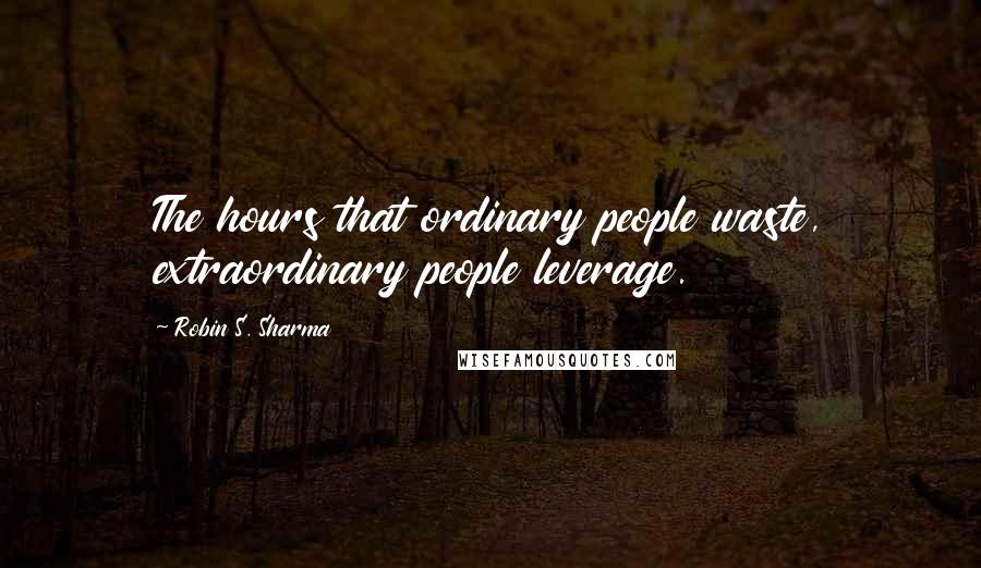 Robin S. Sharma Quotes: The hours that ordinary people waste, extraordinary people leverage.