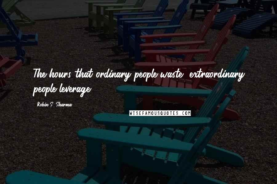 Robin S. Sharma Quotes: The hours that ordinary people waste, extraordinary people leverage.