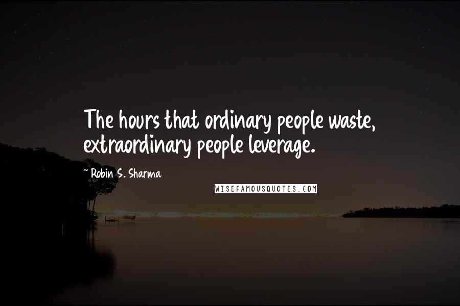 Robin S. Sharma Quotes: The hours that ordinary people waste, extraordinary people leverage.