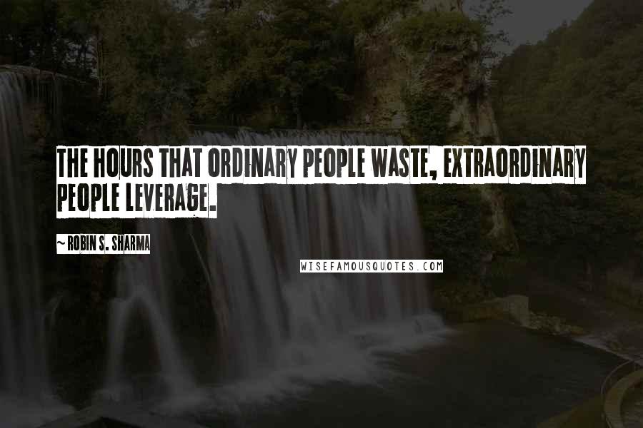 Robin S. Sharma Quotes: The hours that ordinary people waste, extraordinary people leverage.