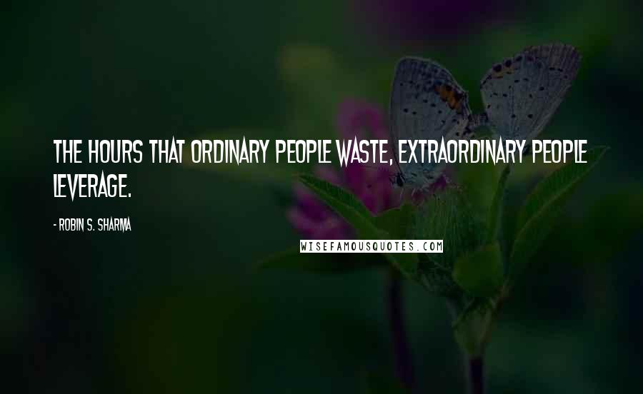Robin S. Sharma Quotes: The hours that ordinary people waste, extraordinary people leverage.