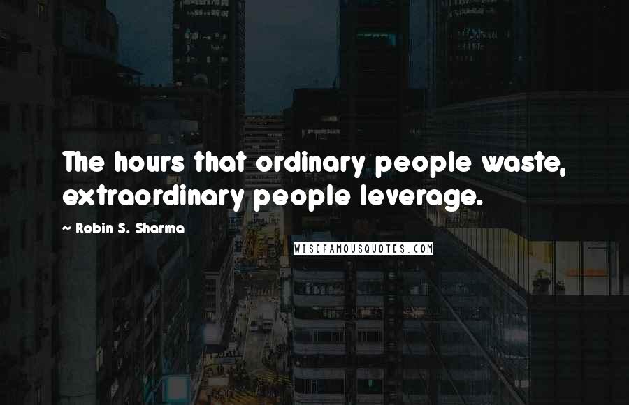Robin S. Sharma Quotes: The hours that ordinary people waste, extraordinary people leverage.