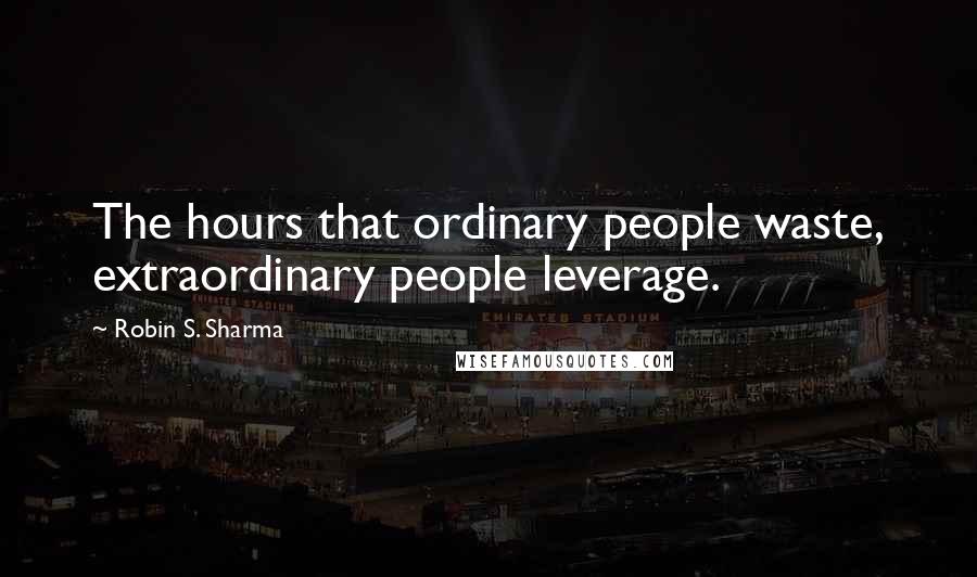 Robin S. Sharma Quotes: The hours that ordinary people waste, extraordinary people leverage.