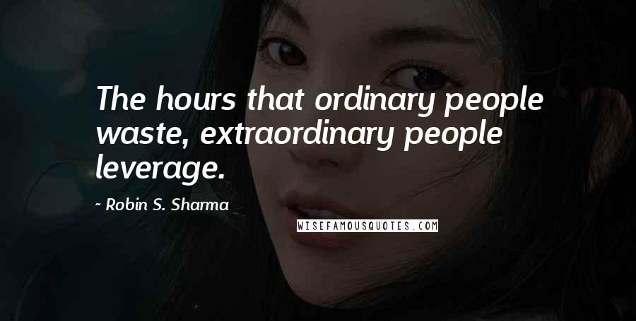 Robin S. Sharma Quotes: The hours that ordinary people waste, extraordinary people leverage.