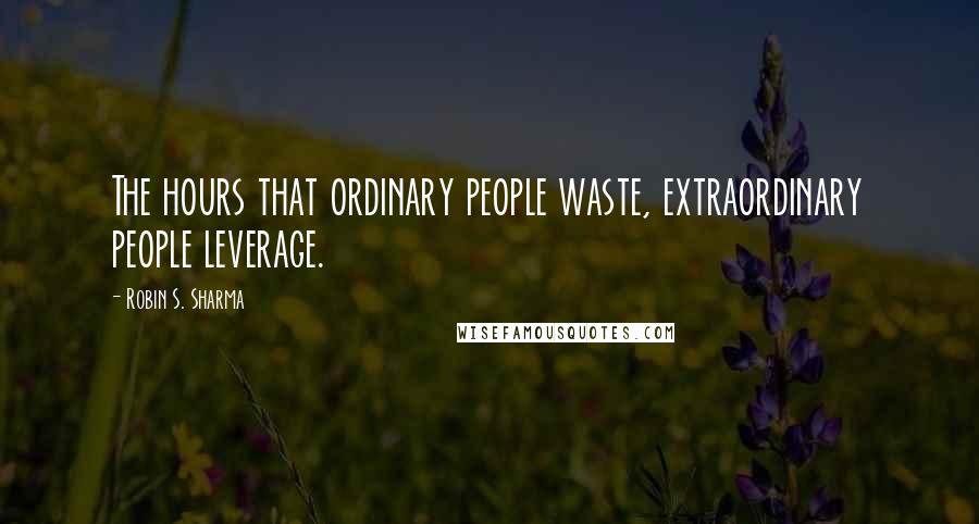 Robin S. Sharma Quotes: The hours that ordinary people waste, extraordinary people leverage.