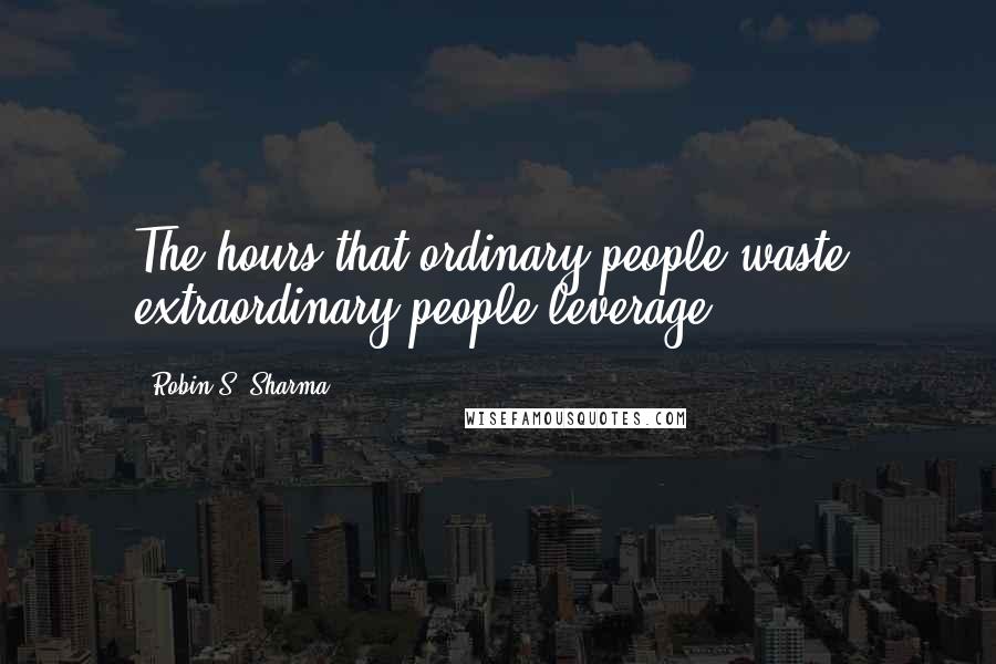 Robin S. Sharma Quotes: The hours that ordinary people waste, extraordinary people leverage.