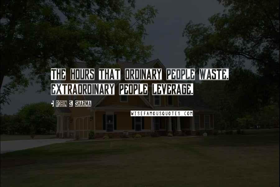 Robin S. Sharma Quotes: The hours that ordinary people waste, extraordinary people leverage.