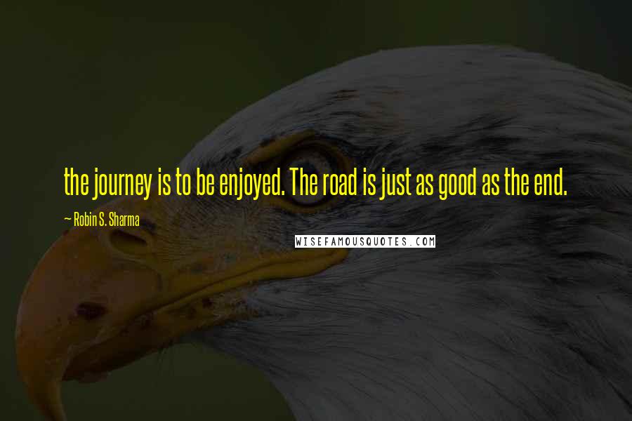 Robin S. Sharma Quotes: the journey is to be enjoyed. The road is just as good as the end.