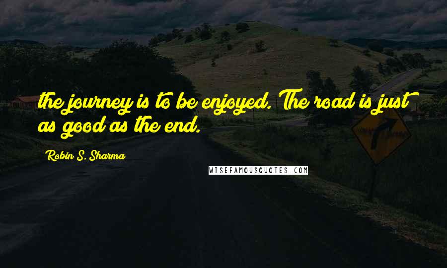 Robin S. Sharma Quotes: the journey is to be enjoyed. The road is just as good as the end.