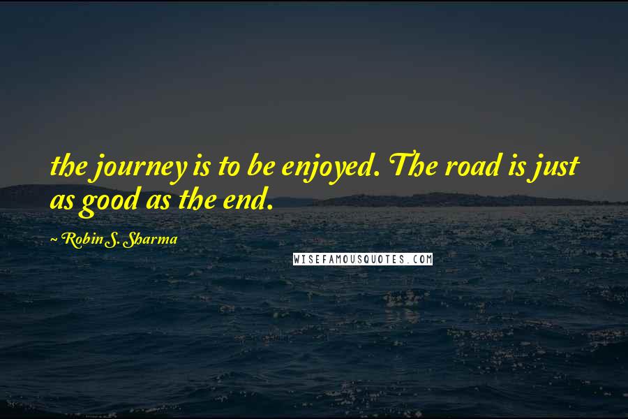 Robin S. Sharma Quotes: the journey is to be enjoyed. The road is just as good as the end.