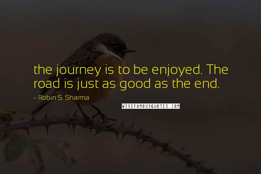 Robin S. Sharma Quotes: the journey is to be enjoyed. The road is just as good as the end.