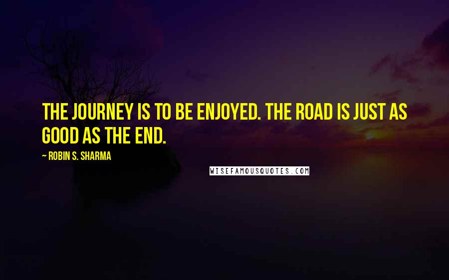 Robin S. Sharma Quotes: the journey is to be enjoyed. The road is just as good as the end.