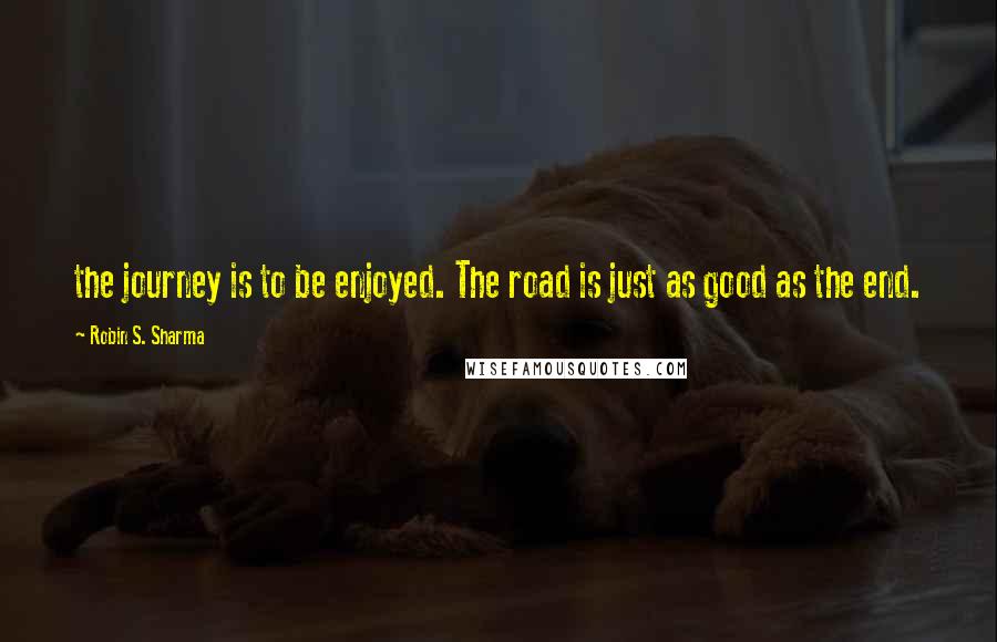 Robin S. Sharma Quotes: the journey is to be enjoyed. The road is just as good as the end.