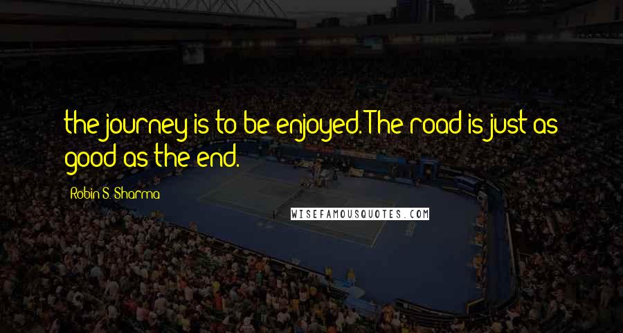 Robin S. Sharma Quotes: the journey is to be enjoyed. The road is just as good as the end.