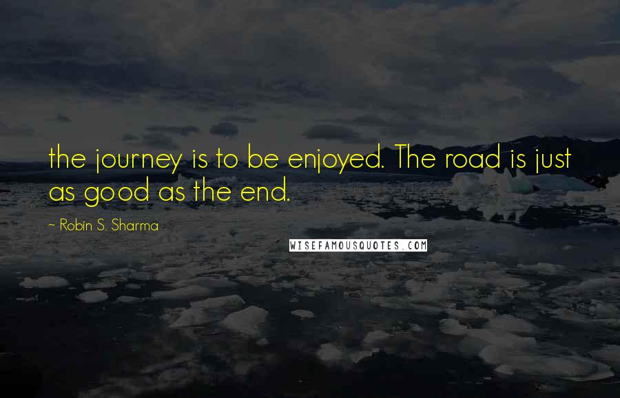 Robin S. Sharma Quotes: the journey is to be enjoyed. The road is just as good as the end.