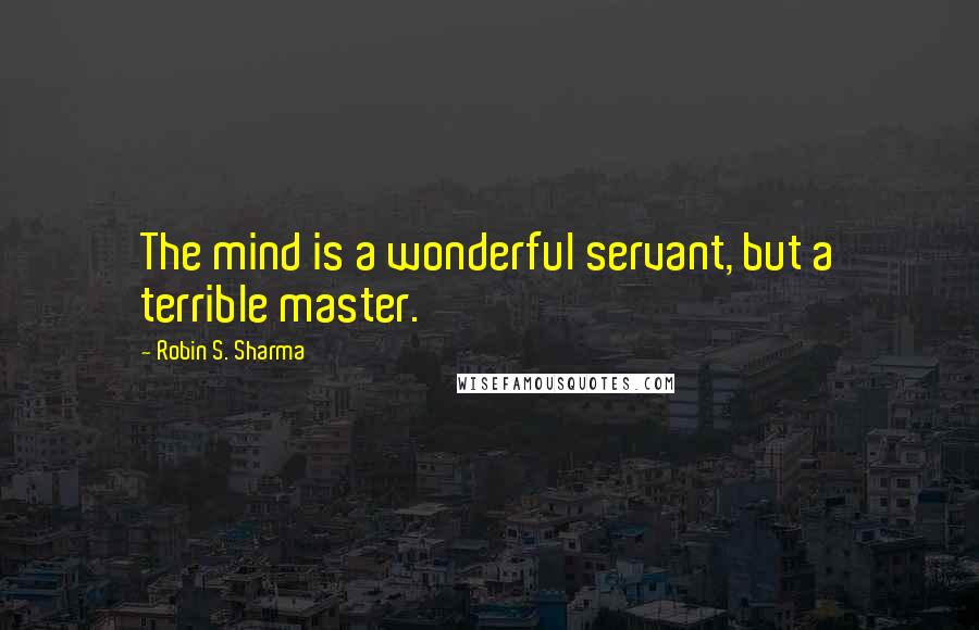 Robin S. Sharma Quotes: The mind is a wonderful servant, but a terrible master.