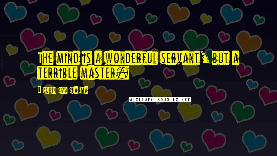 Robin S. Sharma Quotes: The mind is a wonderful servant, but a terrible master.