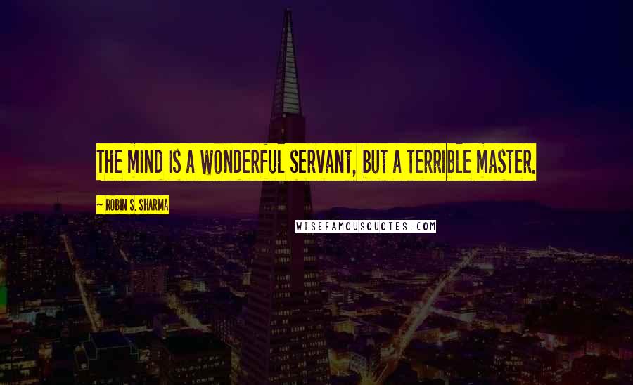 Robin S. Sharma Quotes: The mind is a wonderful servant, but a terrible master.