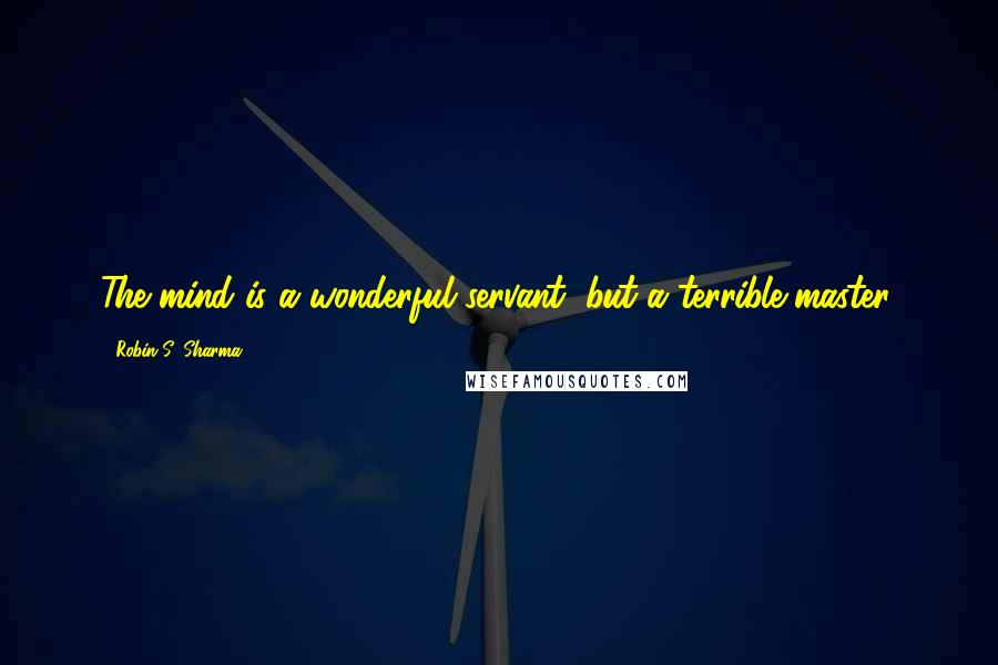 Robin S. Sharma Quotes: The mind is a wonderful servant, but a terrible master.