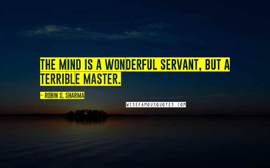 Robin S. Sharma Quotes: The mind is a wonderful servant, but a terrible master.