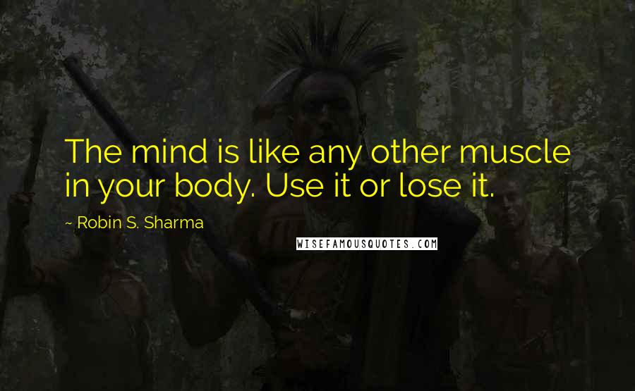 Robin S. Sharma Quotes: The mind is like any other muscle in your body. Use it or lose it.