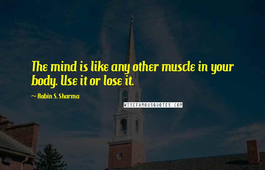 Robin S. Sharma Quotes: The mind is like any other muscle in your body. Use it or lose it.