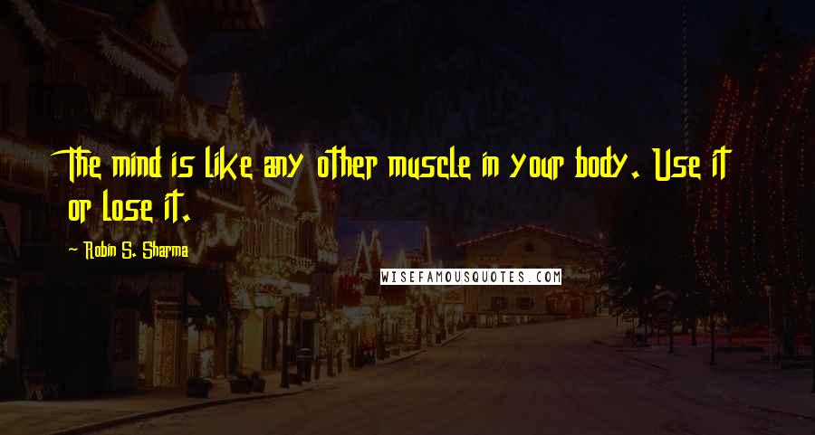 Robin S. Sharma Quotes: The mind is like any other muscle in your body. Use it or lose it.
